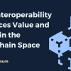 How Interoperability Enhances Value and Utility in the Blockchain Space