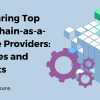 Comparing Top Blockchain-as-a-Service Providers - Features and Benefits