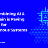 How Combining AI & Blockchain is Paving the Way for Autonomous Systems