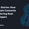 Success Stories - How Blockchain Consortia are Achieving Real-world Impact